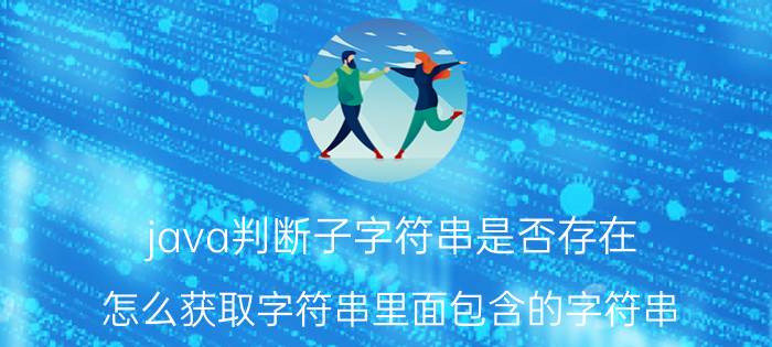 java判断子字符串是否存在 怎么获取字符串里面包含的字符串？